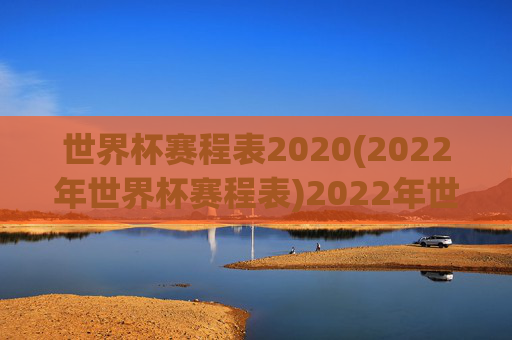 世界杯赛程表2020(2022年世界杯赛程表)2022年世界杯赛程表