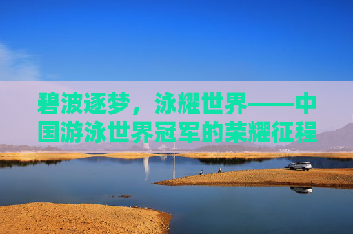 碧波逐梦,泳耀世界——中国游泳世界冠军的荣耀征程,碧波逐梦泳耀世界,中国泳将荣耀征程