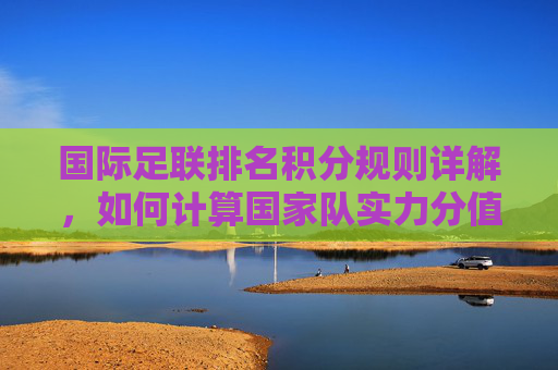 国际足联排名积分规则详解,如何计算国家队实力分值,国际足联排名积分规则详解,国家队实力分值计算