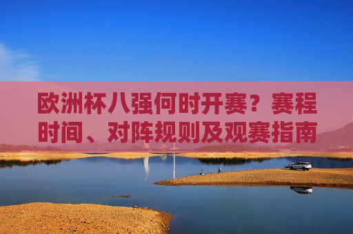 欧洲杯八强何时开赛?赛程时间、对阵规则及观赛指南