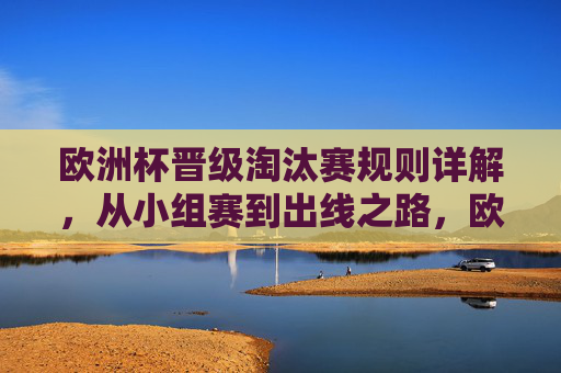 欧洲杯晋级淘汰赛规则详解，从小组赛到出线之路，欧洲杯晋级淘汰赛规则详解，从小组赛到出线之路