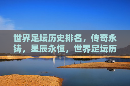 世界足坛历史排名，传奇永铸，星辰永恒，世界足坛历史传奇，永铸星辰，永恒光芒