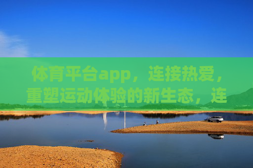 体育平台app，连接热爱，重塑运动体验的新生态，连接热爱，重塑运动新生态