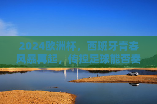 2024欧洲杯，西班牙青春风暴再起，传控足球能否奏响新乐章？2024欧洲杯西班牙青春风暴，传控足球新乐章