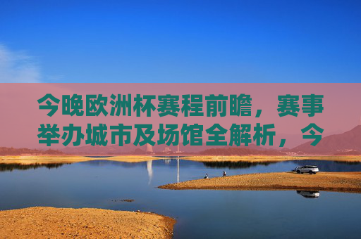今晚欧洲杯赛程前瞻，赛事举办城市及场馆全解析，今晚欧洲杯赛程前瞻与举办城市场馆全解析