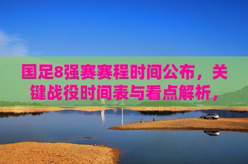国足8强赛赛程时间公布，关键战役时间表与看点解析，国足8强赛赛程公布，关键战役时间表与看点解析