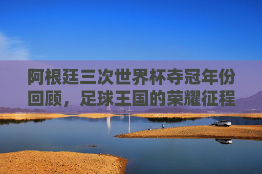 阿根廷三次世界杯夺冠年份回顾，足球王国的荣耀征程，阿根廷三度世界杯夺冠，荣耀征程
