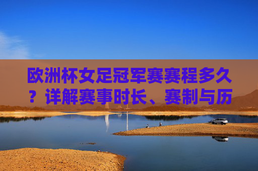 欧洲杯女足冠军赛赛程多久？详解赛事时长、赛制与历史安排，欧洲杯女足冠军赛赛程时长、赛制与历史安排详解