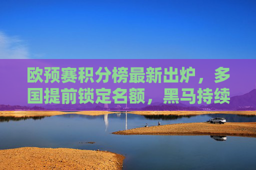 欧预赛积分榜最新出炉，多国提前锁定名额，黑马持续领跑引关注，欧预赛积分榜更新，多国提前出线，黑马领跑引关注