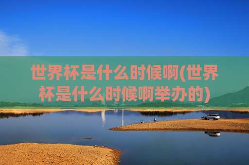 世界杯是什么时候啊(世界杯是什么时候啊举办的)