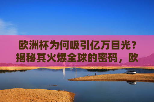 欧洲杯为何吸引亿万目光?揭秘其火爆全球的密码,欧洲杯,揭秘亿万目光的全球火爆密码