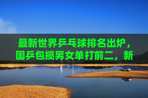 最新世界乒乓球排名出炉，国乒包揽男女单打前二，新星闪耀延续统治力，最新世界排名，国乒包揽男女单打前二，新星闪耀延续统治力