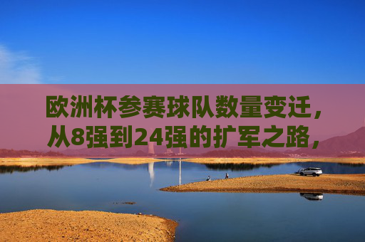 欧洲杯参赛球队数量变迁,从8强到24强的扩军之路,欧洲杯参赛队扩军之路,从8强到24强的数量变迁