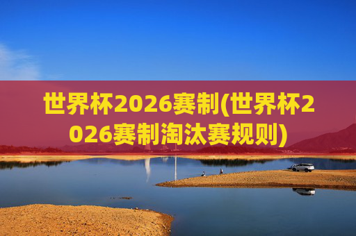 世界杯2026赛制(世界杯2026赛制淘汰赛规则)