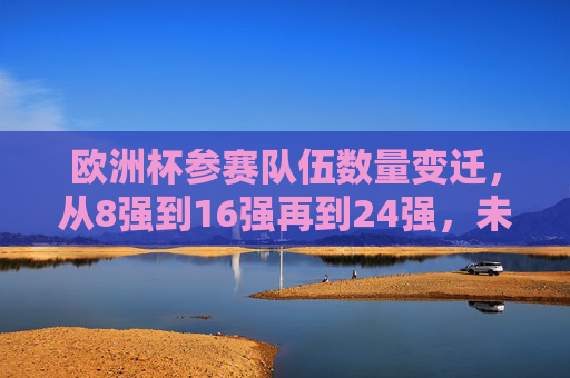 欧洲杯参赛队伍数量变迁,从8强到16强再到24强,未来或扩军至32队