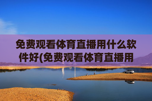 免费观看体育直播用什么软件好(免费观看体育直播用什么软件好用)免费观看体育直播好用软件推荐