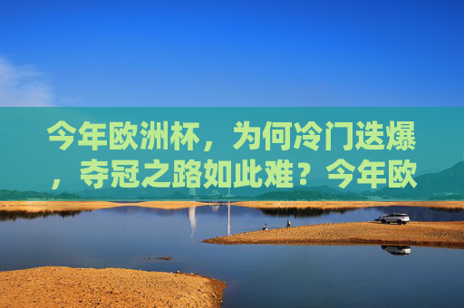 今年欧洲杯,为何冷门迭爆,夺冠之路如此难?今年欧洲杯,冷门迭爆,夺冠之路为何如此难?