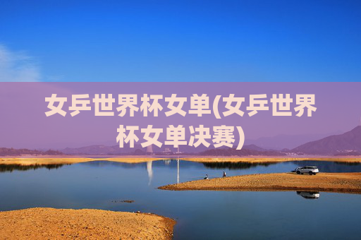 女乒世界杯女单(女乒世界杯女单决赛)