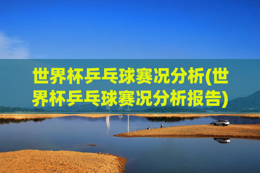 世界杯乒乓球赛况分析(世界杯乒乓球赛况分析报告)世界杯乒乓球赛况分析