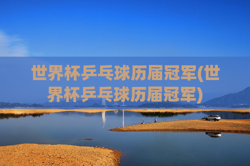 世界杯乒乓球历届冠军(世界杯乒乓球历届冠军)