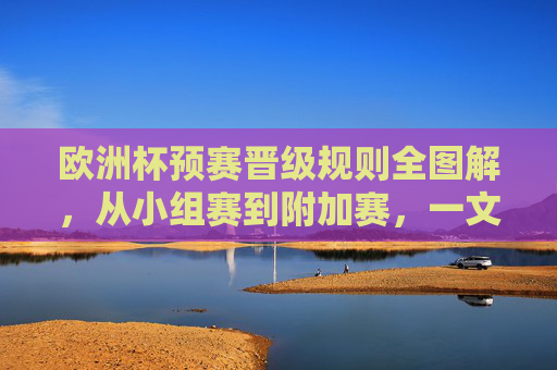 欧洲杯预赛晋级规则全图解，从小组赛到附加赛，一文看懂晋级之路，欧洲杯预赛晋级规则全图解，从小组赛到附加赛，一文看懂晋级之路