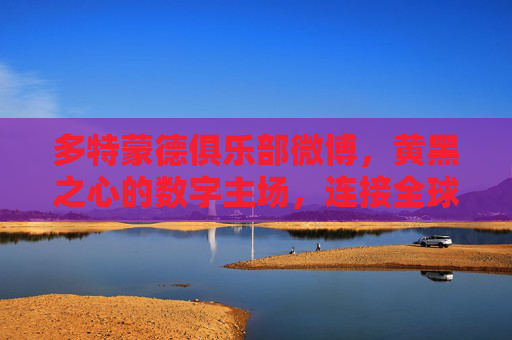 多特蒙德俱乐部微博,黄黑之心的数字主场,连接全球球迷的情感纽带