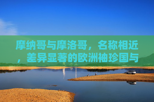 摩纳哥与摩洛哥,名称相近,差异显著的欧洲袖珍国与北非王国,摩纳哥与摩洛哥,名称相近,差异显著的欧洲袖珍国与北非王国