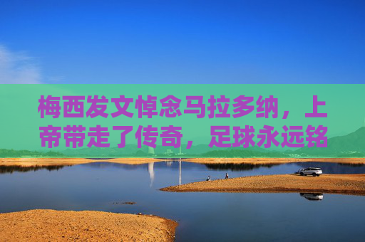 梅西发文悼念马拉多纳,上帝带走了传奇,足球永远铭记他的灵魂,梅西悼念马拉多纳,上帝带走传奇,足球铭记灵魂