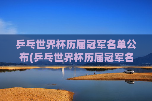 乒乓世界杯历届冠军名单公布(乒乓世界杯历届冠军名单公布时间)