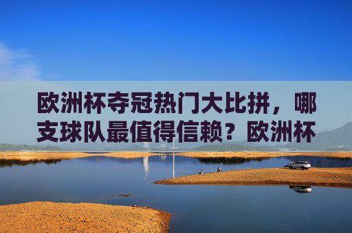 欧洲杯夺冠热门大比拼,哪支球队最值得信赖?欧洲杯夺冠热门大比拼,哪支球队最值得信赖?
