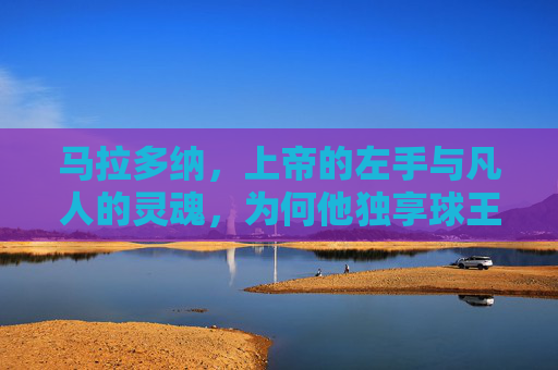 马拉多纳,上帝的左手与凡人的灵魂,为何他独享球王桂冠?左手为神,灵魂为人,马拉多纳何以独享球王桂冠?