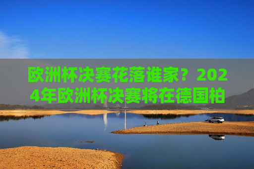 欧洲杯决赛花落谁家?2024年欧洲杯决赛将在德国柏林奥林匹克体育场上演!2024欧洲杯决赛柏林上演,冠军花落谁家?