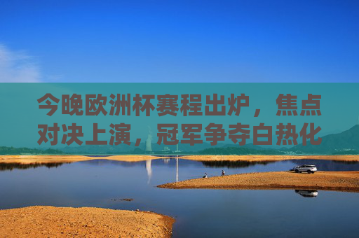 今晚欧洲杯赛程出炉,焦点对决上演,冠军争夺白热化,今晚欧洲杯焦点对决,冠军争夺白热化