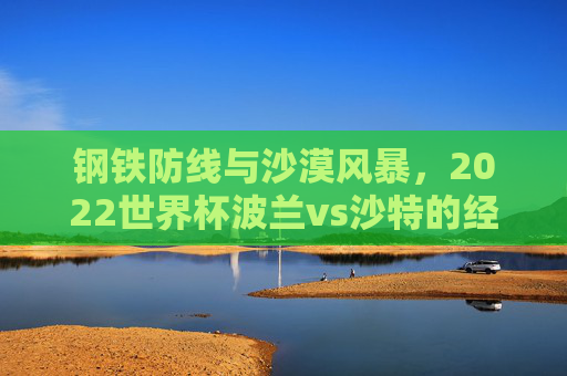 钢铁防线与沙漠风暴,2022世界杯波兰vs沙特的经典对决,钢铁防线与沙漠风暴,2022世界杯波兰vs沙特经典对决
