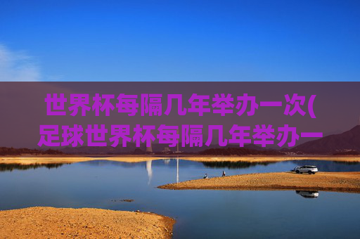 世界杯每隔几年举办一次(足球世界杯每隔几年举办一次)