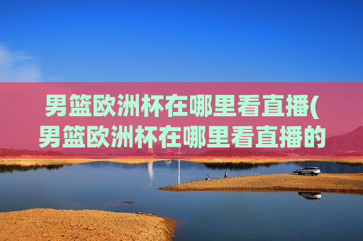 男篮欧洲杯在哪里看直播(男篮欧洲杯在哪里看直播的)
