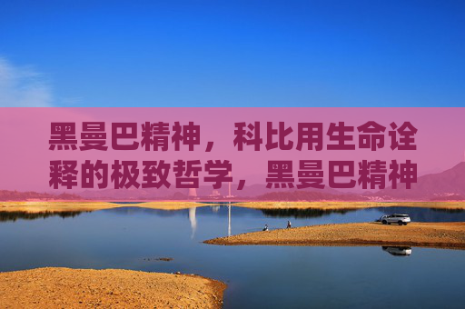 黑曼巴精神,科比用生命诠释的极致哲学,黑曼巴精神,科比用生命诠释的极致哲学