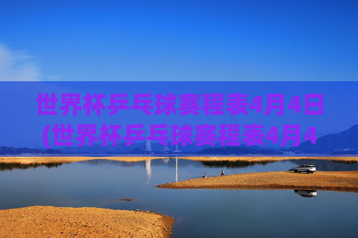 世界杯乒乓球赛程表4月4日(世界杯乒乓球赛程表4月4日直播)