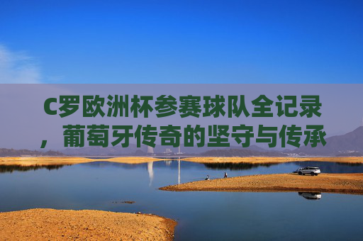 C罗欧洲杯参赛球队全记录,葡萄牙传奇的坚守与传承,C罗欧洲杯参赛球队全记录,葡萄牙传奇的坚守与传承