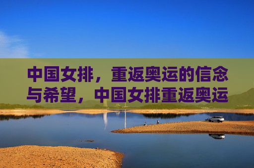 中国女排，重返奥运的信念与希望，中国女排重返奥运，信念为帆，希望为舵