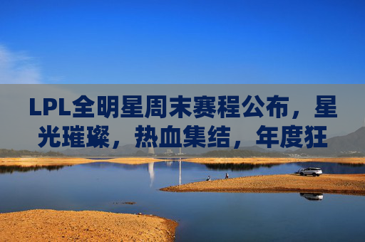 LPL全明星周末赛程公布,星光璀璨,热血集结,年度狂欢即将上演