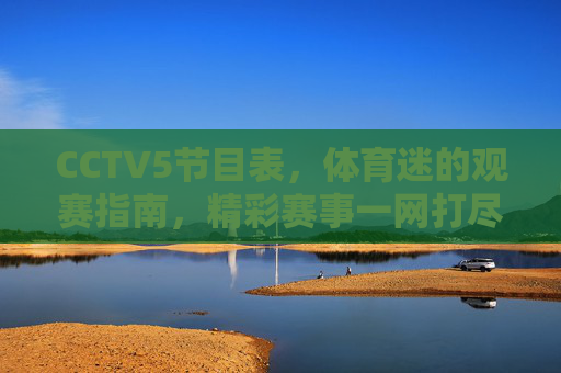 CCTV5节目表,体育迷的观赛指南,精彩赛事一网打尽,CCTV5节目表,体育迷观赛指南,精彩赛事一网打尽