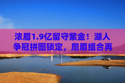 浓眉1.9亿留守紫金!湖人争冠拼图锁定,詹眉组合再战西部之巅,浓眉1.9亿留守紫金 詹眉组合再战西部之巅