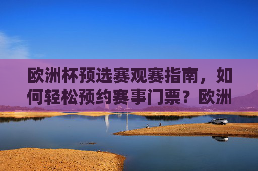 欧洲杯预选赛观赛指南，如何轻松预约赛事门票？欧洲杯预选赛观赛指南，轻松预约赛事门票