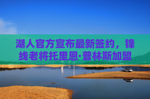 湖人官方宣布最新签约,锋线老将托里恩·普林斯加盟,深度补强外线防守与投射,湖人官宣签约锋线老将普林斯 深度补强外线防守与投射