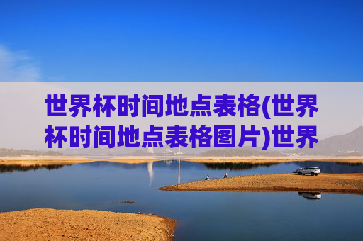 世界杯时间地点表格(世界杯时间地点表格图片)世界杯时间地点表格