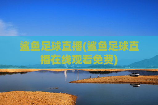鲨鱼足球直播(鲨鱼足球直播在线观看免费)