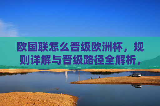 欧国联怎么晋级欧洲杯，规则详解与晋级路径全解析，欧国联晋级欧洲杯规则与路径全解析