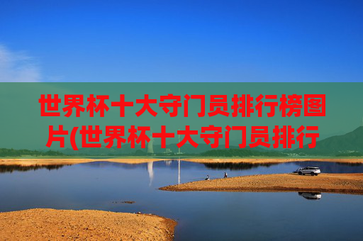 世界杯十大守门员排行榜图片(世界杯十大守门员排行榜图片大全)