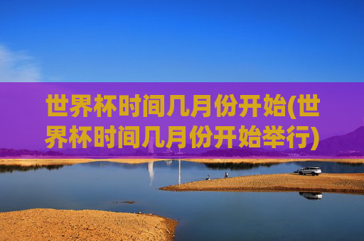 世界杯时间几月份开始(世界杯时间几月份开始举行)